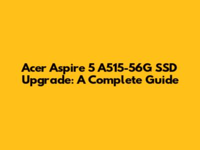 Acer Aspire 5 A515-56G SSD Upgrade: A Complete Guide