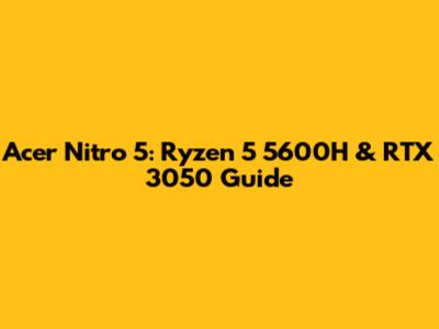 Acer Nitro 5: Ryzen 5 5600H & RTX 3050 Guide