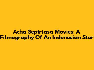 Acha Septriasa Movies: A Filmography Of An Indonesian Star