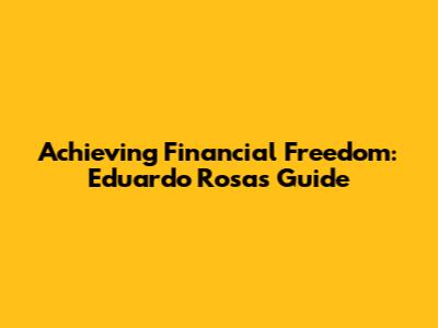 Achieving Financial Freedom: Eduardo Rosas' Guide