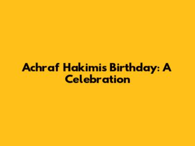 Achraf Hakimi's Birthday: A Celebration