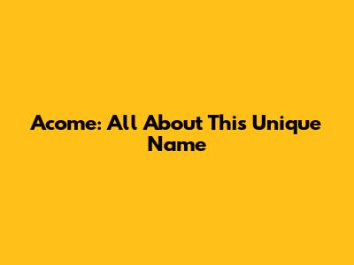 Acome: All About This Unique Name