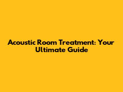 Acoustic Room Treatment: Your Ultimate Guide