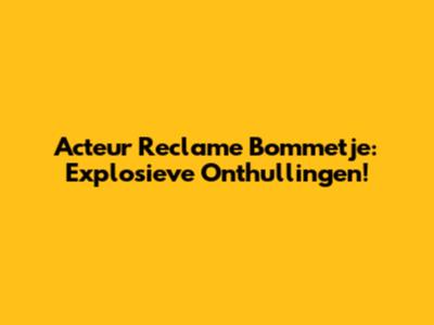 Acteur Reclame Bommetje: Explosieve Onthullingen!