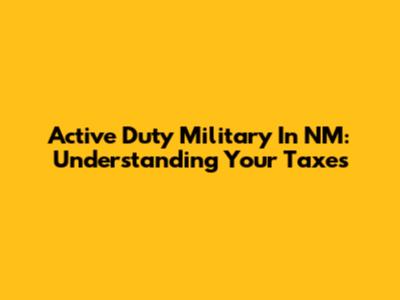 Active Duty Military In NM: Understanding Your Taxes