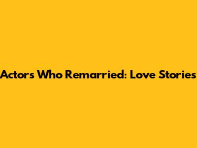 Actors Who Remarried: Love Stories