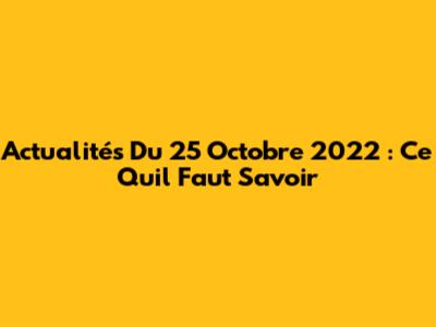 Actualités Du 25 Octobre 2022 : Ce Qu'il Faut Savoir