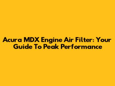 Acura MDX Engine Air Filter: Your Guide To Peak Performance