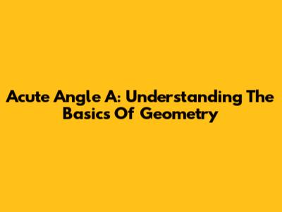 Acute Angle A: Understanding The Basics Of Geometry