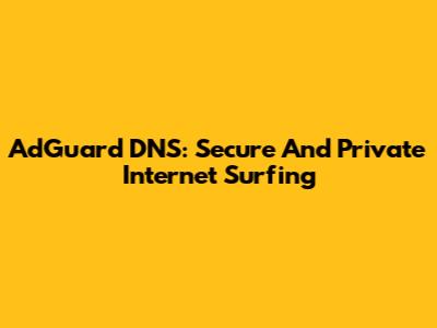 AdGuard DNS: Secure And Private Internet Surfing