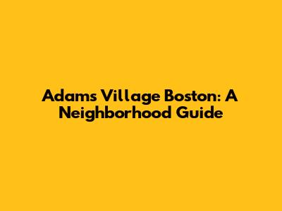 Adams Village Boston: A Neighborhood Guide