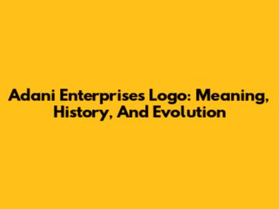 Adani Enterprises Logo: Meaning, History, And Evolution