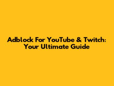 Adblock For YouTube & Twitch: Your Ultimate Guide