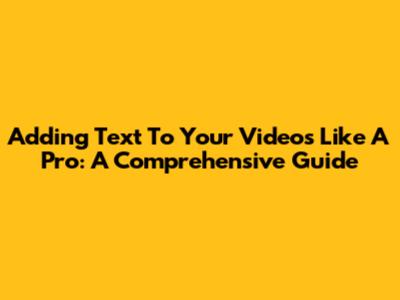 Adding Text To Your Videos Like A Pro: A Comprehensive Guide