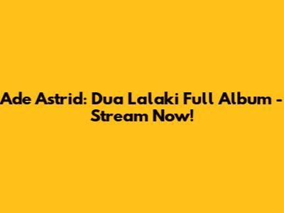 Ade Astrid: Dua Lalaki Full Album - Stream Now!
