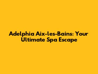 Adelphia Aix-les-Bains: Your Ultimate Spa Escape