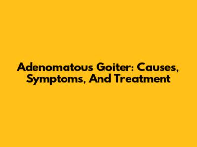 Adenomatous Goiter: Causes, Symptoms, And Treatment
