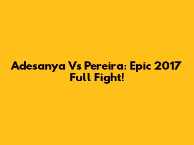 Adesanya Vs Pereira: Epic 2017 Full Fight!