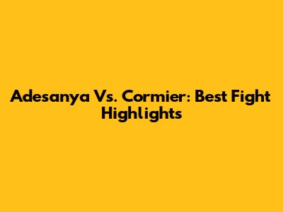 Adesanya Vs. Cormier: Best Fight Highlights