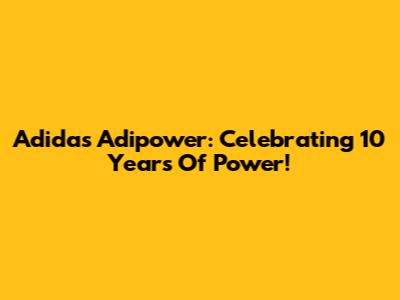 Adidas Adipower: Celebrating 10 Years Of Power!