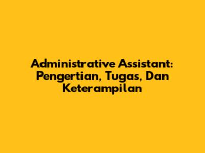 Administrative Assistant: Pengertian, Tugas, Dan Keterampilan