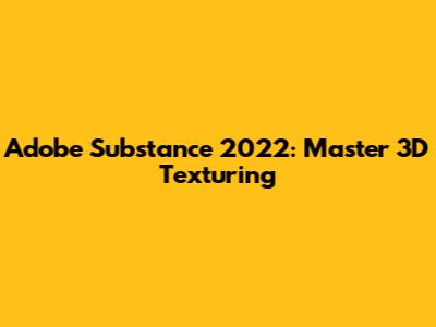 Adobe Substance 2022: Master 3D Texturing