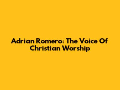 Adrian Romero: The Voice Of Christian Worship