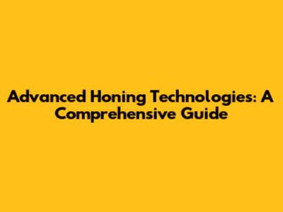 Advanced Honing Technologies: A Comprehensive Guide