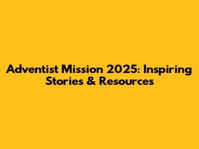Adventist Mission 2025: Inspiring Stories & Resources