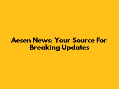 Aesen News: Your Source For Breaking Updates