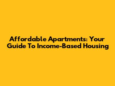 Affordable Apartments: Your Guide To Income-Based Housing