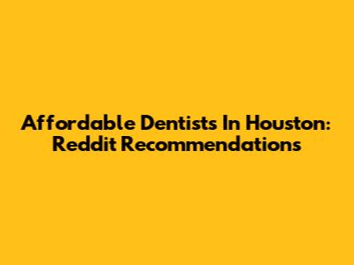 Affordable Dentists In Houston: Reddit Recommendations