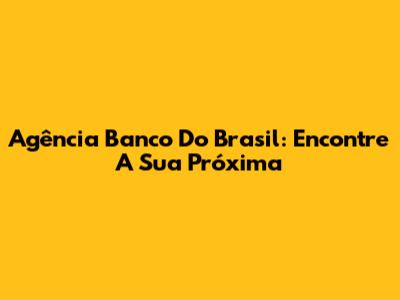 Agência Banco Do Brasil: Encontre A Sua Próxima