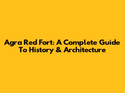 Agra Red Fort: A Complete Guide To History & Architecture