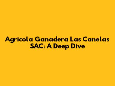 Agricola Ganadera Las Canelas SAC: A Deep Dive
