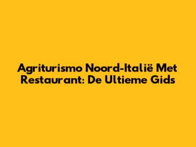 Agriturismo Noord-Italië Met Restaurant: De Ultieme Gids