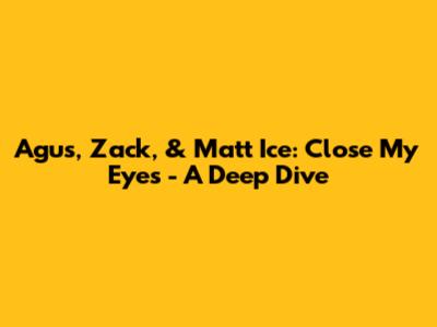Agus, Zack, & Matt Ice: 'Close My Eyes' - A Deep Dive