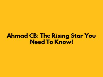 Ahmad CB: The Rising Star You Need To Know!