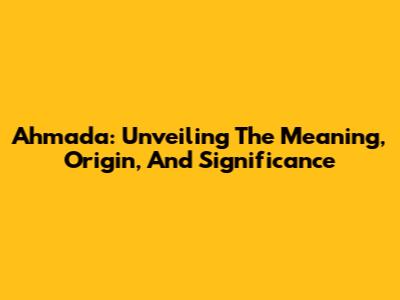 Ahmada: Unveiling The Meaning, Origin, And Significance