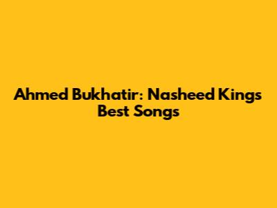 Ahmed Bukhatir: Nasheed King's Best Songs