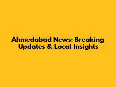 Ahmedabad News: Breaking Updates & Local Insights