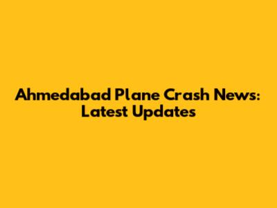 Ahmedabad Plane Crash News: Latest Updates