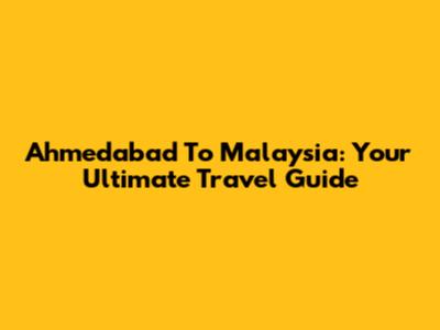 Ahmedabad To Malaysia: Your Ultimate Travel Guide