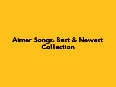 Aimer Songs: Best & Newest Collection
