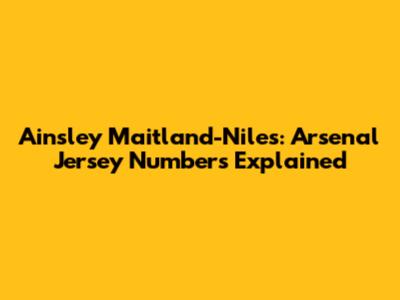 Ainsley Maitland-Niles: Arsenal Jersey Numbers Explained