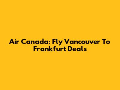 Air Canada: Fly Vancouver To Frankfurt Deals