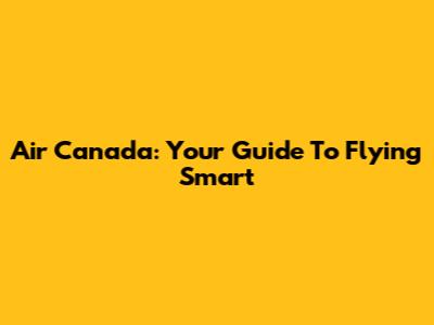 Air Canada: Your Guide To Flying Smart