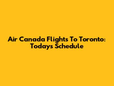 Air Canada Flights To Toronto: Today's Schedule