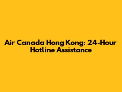 Air Canada Hong Kong: 24-Hour Hotline Assistance