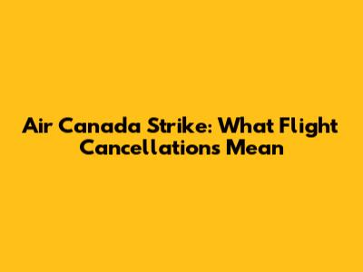 Air Canada Strike: What Flight Cancellations Mean